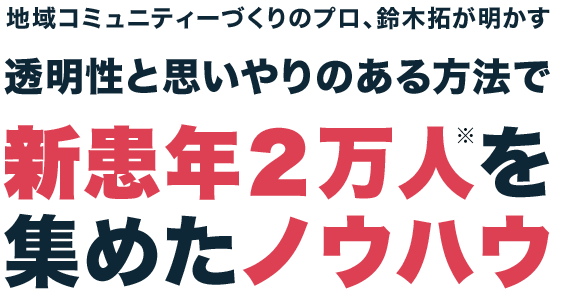 地域コミュニティーづくりのプロ、鈴木拓が明かす透明性と思いやりのある方法で新患年2万人※を集めたノウハウ