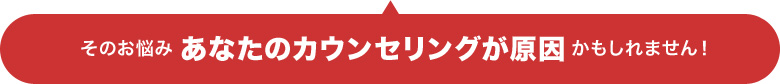 そのお悩みあなたのカウンセリングが原因かもしれません!