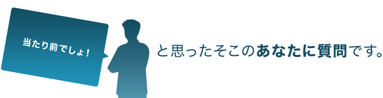 「当たり前でしょ」と思ったそこのあなたに質問です。