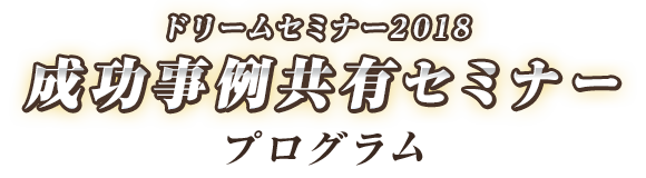 ドリームセミナー2018成功事例共有セミナー プログラム